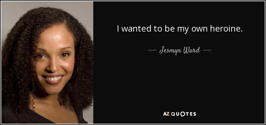I wanted to be my own heroine. - Jesmyn Ward