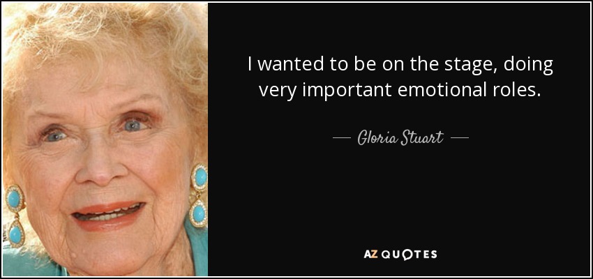 I wanted to be on the stage, doing very important emotional roles. - Gloria Stuart