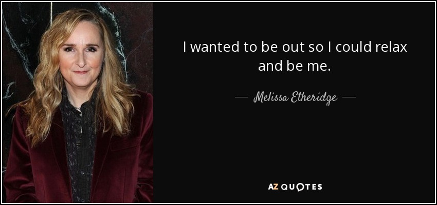 I wanted to be out so I could relax and be me. - Melissa Etheridge