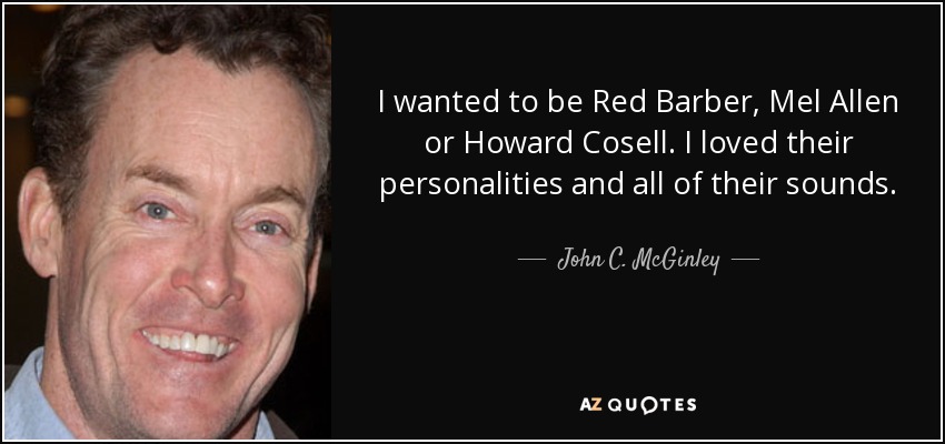 I wanted to be Red Barber, Mel Allen or Howard Cosell. I loved their personalities and all of their sounds. - John C. McGinley