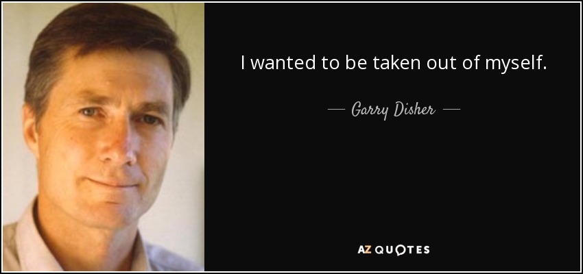 I wanted to be taken out of myself. - Garry Disher