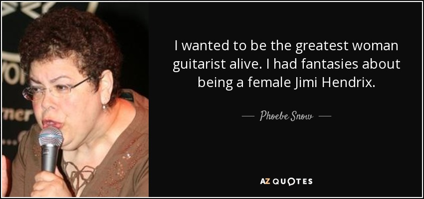 I wanted to be the greatest woman guitarist alive. I had fantasies about being a female Jimi Hendrix. - Phoebe Snow