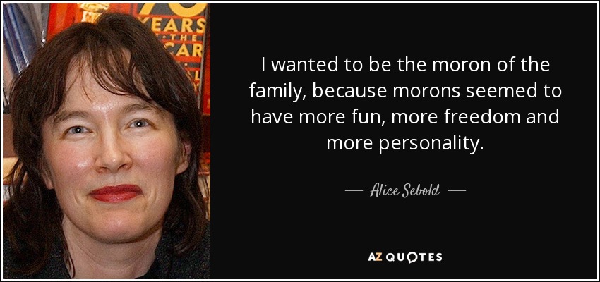 I wanted to be the moron of the family, because morons seemed to have more fun, more freedom and more personality. - Alice Sebold