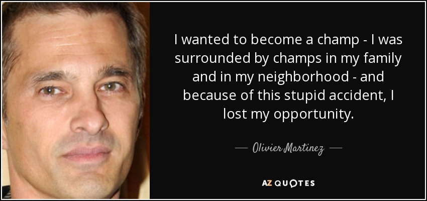 I wanted to become a champ - I was surrounded by champs in my family and in my neighborhood - and because of this stupid accident, I lost my opportunity. - Olivier Martinez