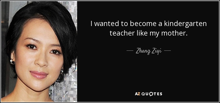 I wanted to become a kindergarten teacher like my mother. - Zhang Ziyi