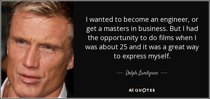 I wanted to become an engineer, or get a masters in business. But I had the opportunity to do films when I was about 25 and it was a great way to express myself. - Dolph Lundgren