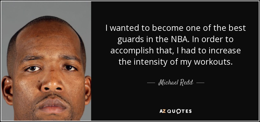 I wanted to become one of the best guards in the NBA. In order to accomplish that, I had to increase the intensity of my workouts. - Michael Redd
