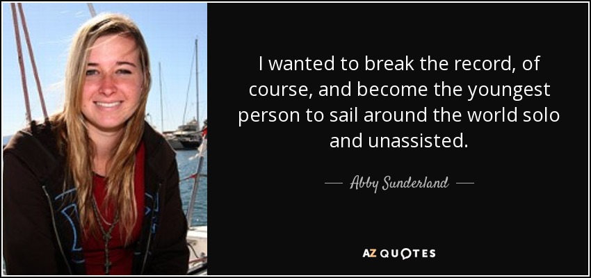 I wanted to break the record, of course, and become the youngest person to sail around the world solo and unassisted. - Abby Sunderland