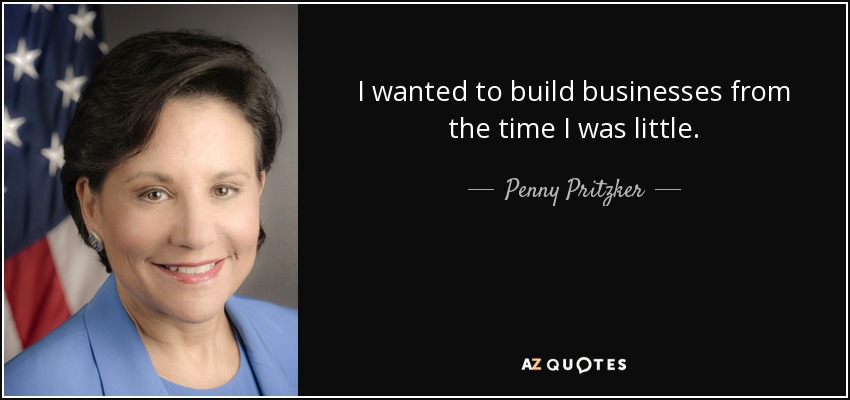I wanted to build businesses from the time I was little. - Penny Pritzker