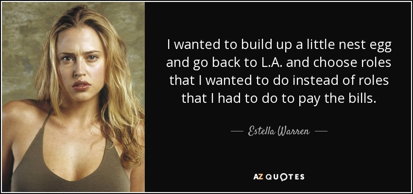 I wanted to build up a little nest egg and go back to L.A. and choose roles that I wanted to do instead of roles that I had to do to pay the bills. - Estella Warren