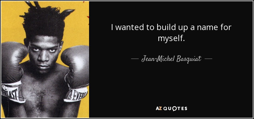 I wanted to build up a name for myself. - Jean-Michel Basquiat
