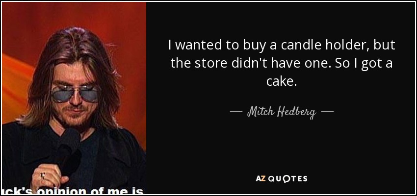 I wanted to buy a candle holder, but the store didn't have one. So I got a cake. - Mitch Hedberg