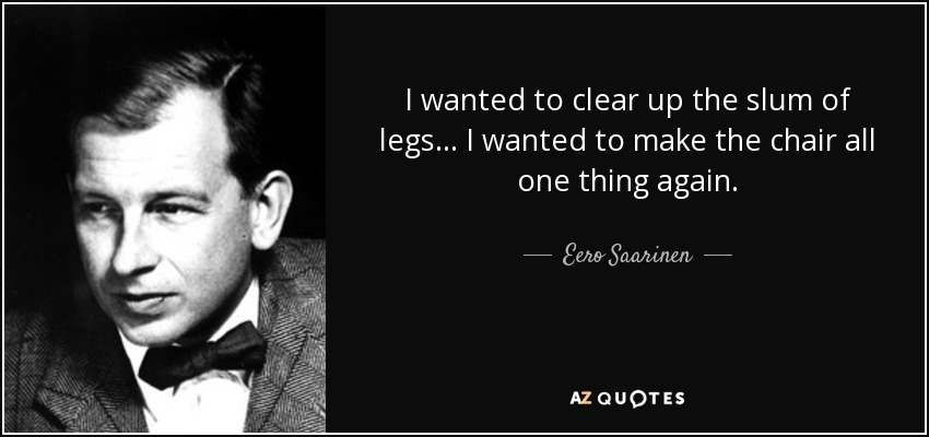 I wanted to clear up the slum of legs… I wanted to make the chair all one thing again. - Eero Saarinen