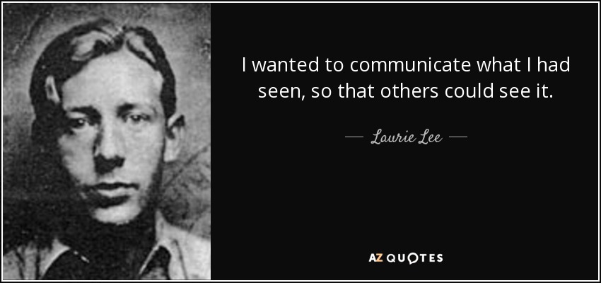 I wanted to communicate what I had seen, so that others could see it. - Laurie Lee