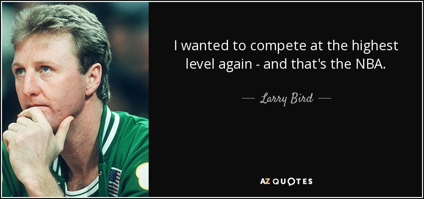 I wanted to compete at the highest level again - and that's the NBA. - Larry Bird