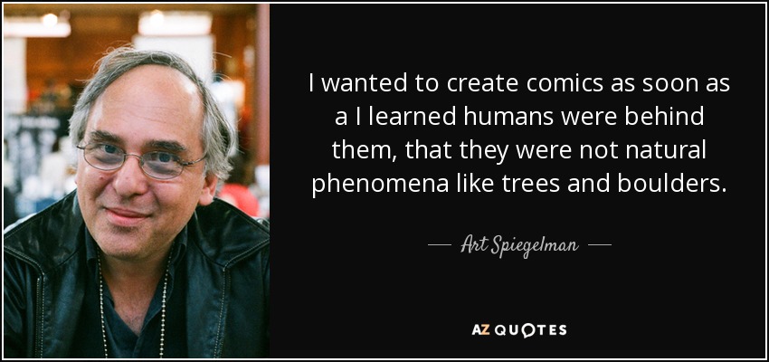 I wanted to create comics as soon as a I learned humans were behind them, that they were not natural phenomena like trees and boulders. - Art Spiegelman