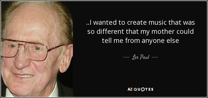 ..I wanted to create music that was so different that my mother could tell me from anyone else - Les Paul