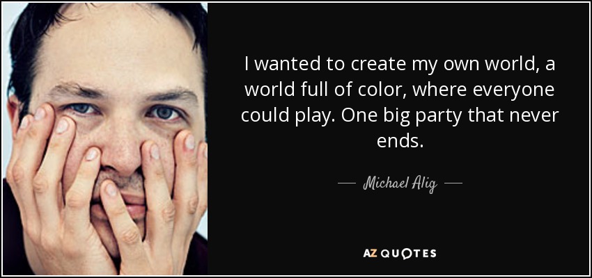 I wanted to create my own world, a world full of color, where everyone could play. One big party that never ends. - Michael Alig