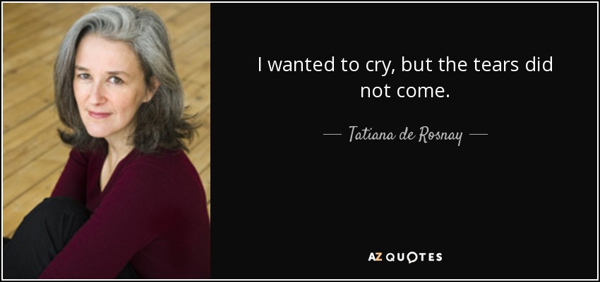 I wanted to cry, but the tears did not come. - Tatiana de Rosnay