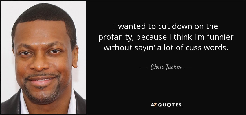 I wanted to cut down on the profanity, because I think I'm funnier without sayin' a lot of cuss words. - Chris Tucker
