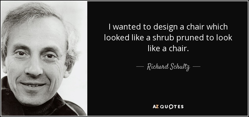 I wanted to design a chair which looked like a shrub pruned to look like a chair. - Richard Schultz