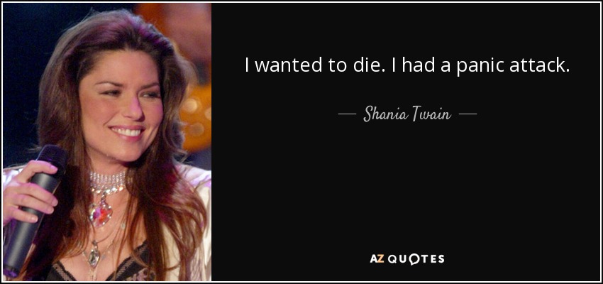 I wanted to die. I had a panic attack. - Shania Twain