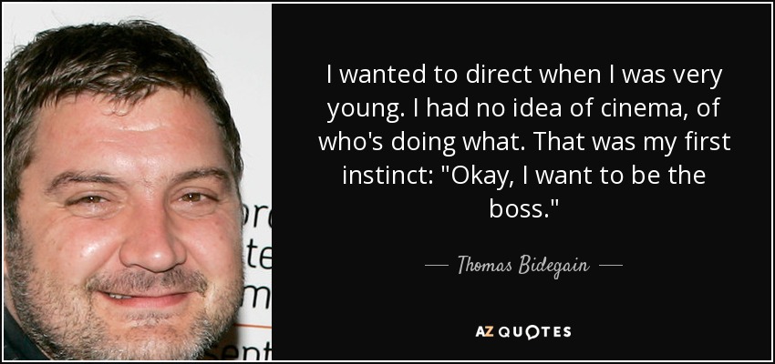 I wanted to direct when I was very young. I had no idea of cinema, of who's doing what. That was my first instinct: 