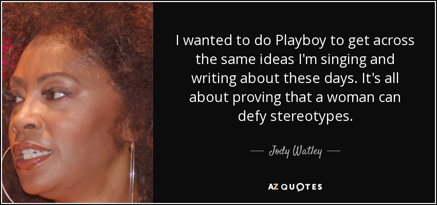 I wanted to do Playboy to get across the same ideas I'm singing and writing about these days. It's all about proving that a woman can defy stereotypes. - Jody Watley