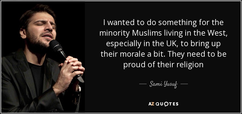 I wanted to do something for the minority Muslims living in the West, especially in the UK, to bring up their morale a bit. They need to be proud of their religion - Sami Yusuf
