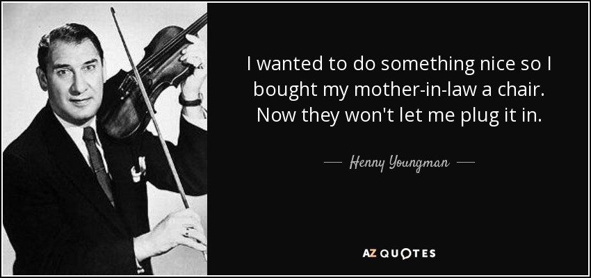 I wanted to do something nice so I bought my mother-in-law a chair. Now they won't let me plug it in. - Henny Youngman