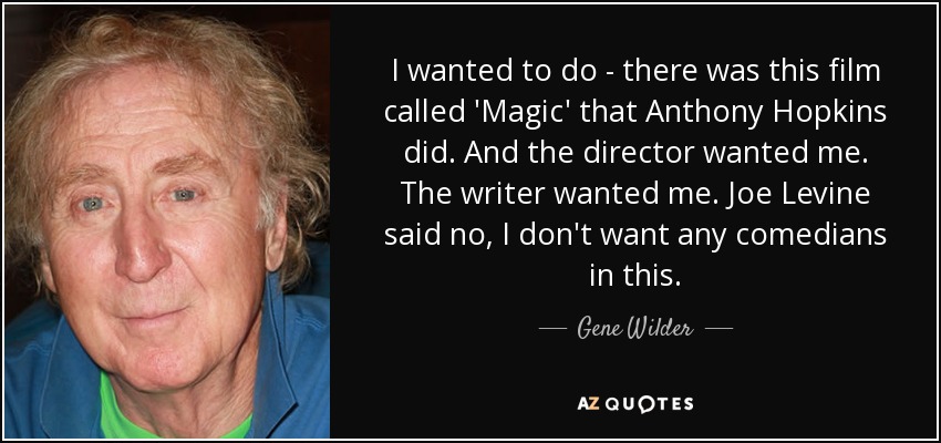 I wanted to do - there was this film called 'Magic' that Anthony Hopkins did. And the director wanted me. The writer wanted me. Joe Levine said no, I don't want any comedians in this. - Gene Wilder