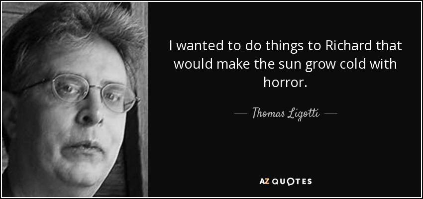 I wanted to do things to Richard that would make the sun grow cold with horror. - Thomas Ligotti