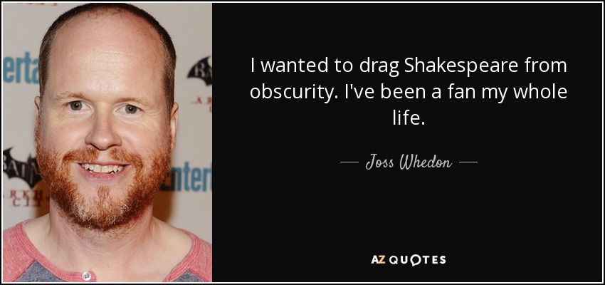 I wanted to drag Shakespeare from obscurity. I've been a fan my whole life. - Joss Whedon