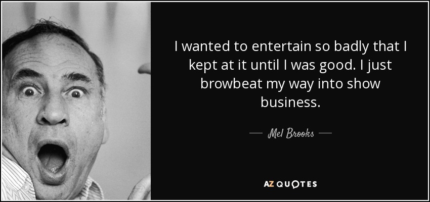 I wanted to entertain so badly that I kept at it until I was good. I just browbeat my way into show business. - Mel Brooks