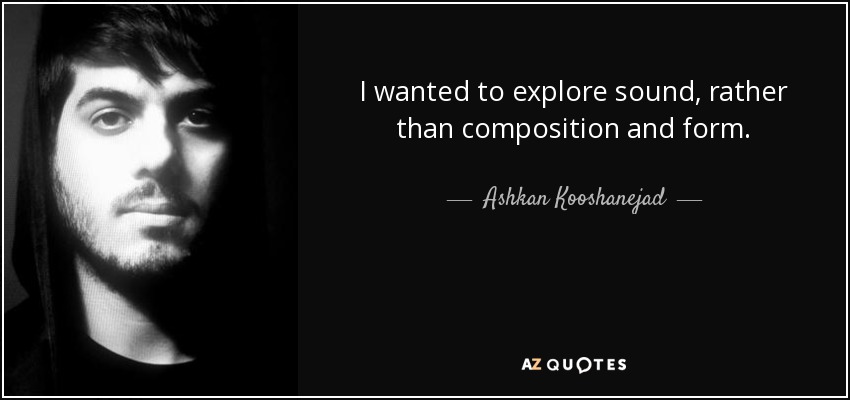 I wanted to explore sound, rather than composition and form. - Ashkan Kooshanejad