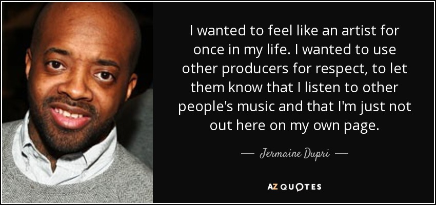 I wanted to feel like an artist for once in my life. I wanted to use other producers for respect, to let them know that I listen to other people's music and that I'm just not out here on my own page. - Jermaine Dupri