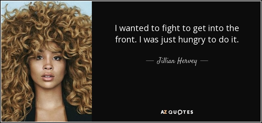I wanted to fight to get into the front. I was just hungry to do it. - Jillian Hervey