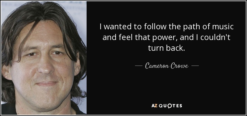 I wanted to follow the path of music and feel that power, and I couldn't turn back. - Cameron Crowe