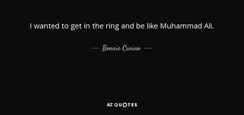 I wanted to get in the ring and be like Muhammad Ali. - Bonnie Canino