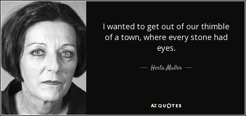 I wanted to get out of our thimble of a town, where every stone had eyes. - Herta Muller