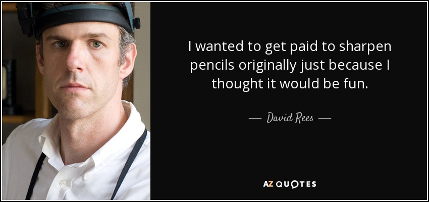 I wanted to get paid to sharpen pencils originally just because I thought it would be fun. - David Rees