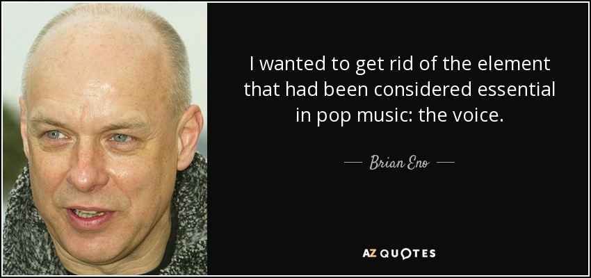 I wanted to get rid of the element that had been considered essential in pop music: the voice. - Brian Eno