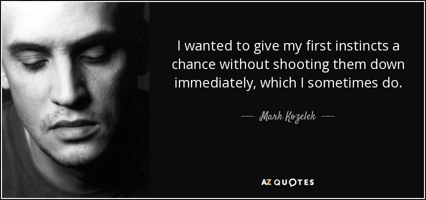 I wanted to give my first instincts a chance without shooting them down immediately, which I sometimes do. - Mark Kozelek