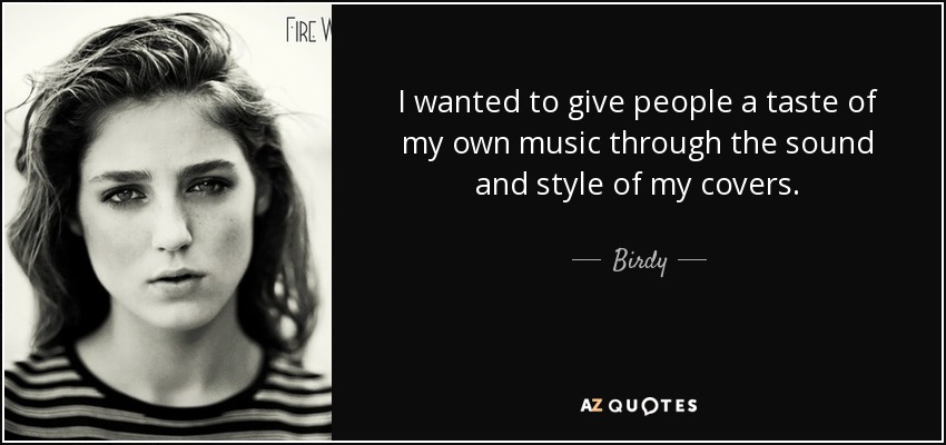 I wanted to give people a taste of my own music through the sound and style of my covers. - Birdy