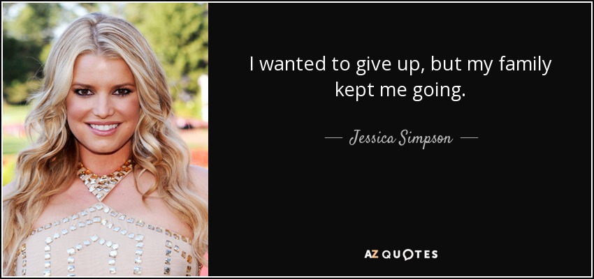 I wanted to give up, but my family kept me going. - Jessica Simpson