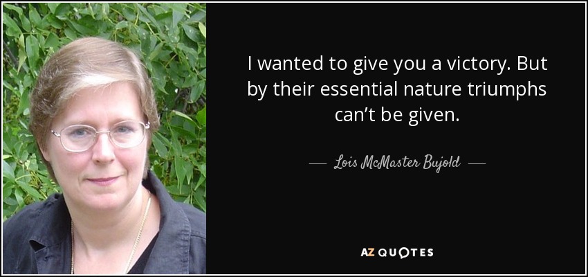 I wanted to give you a victory. But by their essential nature triumphs can’t be given. - Lois McMaster Bujold