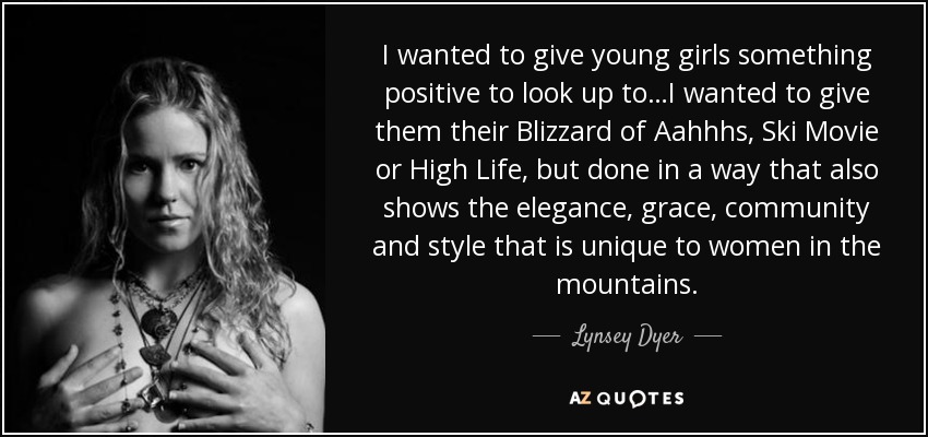 I wanted to give young girls something positive to look up to…I wanted to give them their Blizzard of Aahhhs, Ski Movie or High Life, but done in a way that also shows the elegance, grace, community and style that is unique to women in the mountains. - Lynsey Dyer