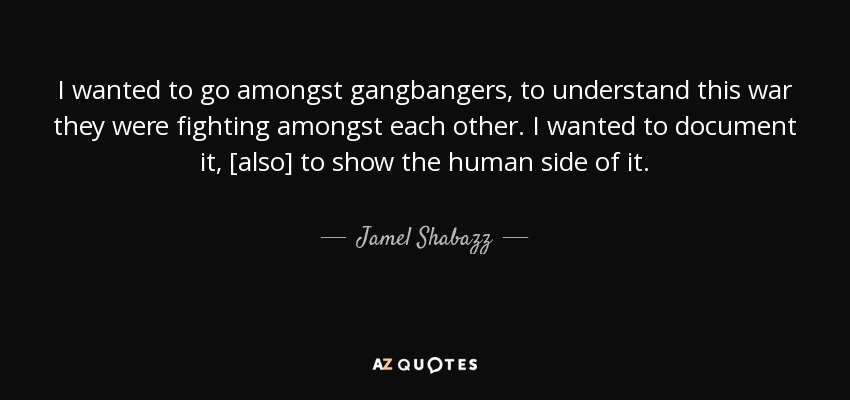I wanted to go amongst gangbangers, to understand this war they were fighting amongst each other. I wanted to document it, [also] to show the human side of it. - Jamel Shabazz