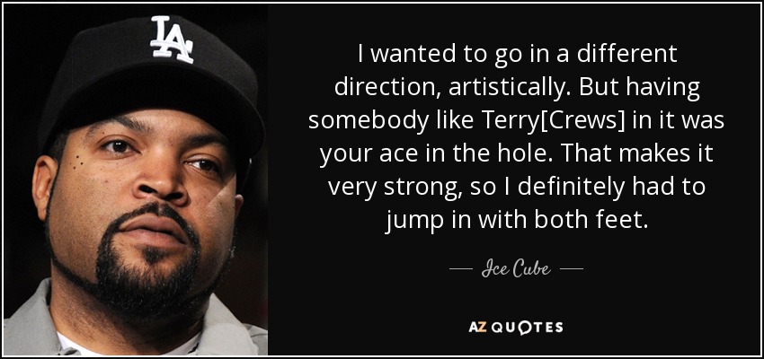 I wanted to go in a different direction, artistically. But having somebody like Terry[Crews] in it was your ace in the hole. That makes it very strong, so I definitely had to jump in with both feet. - Ice Cube