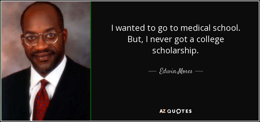 I wanted to go to medical school. But, I never got a college scholarship. - Edwin Moses
